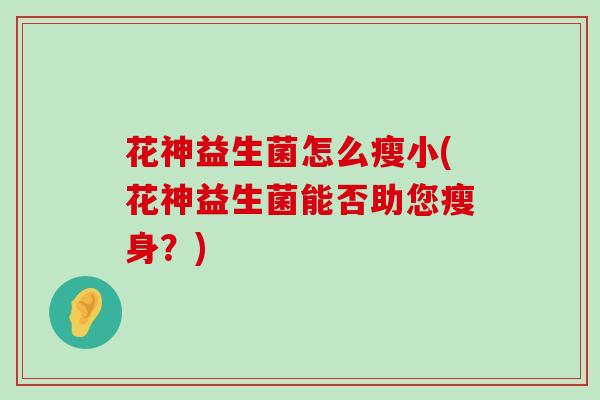 花神益生菌怎么瘦小(花神益生菌能否助您瘦身？)
