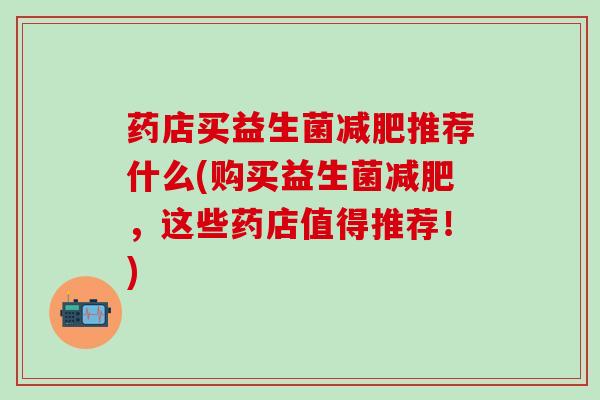 药店买益生菌减肥推荐什么(购买益生菌减肥，这些药店值得推荐！)
