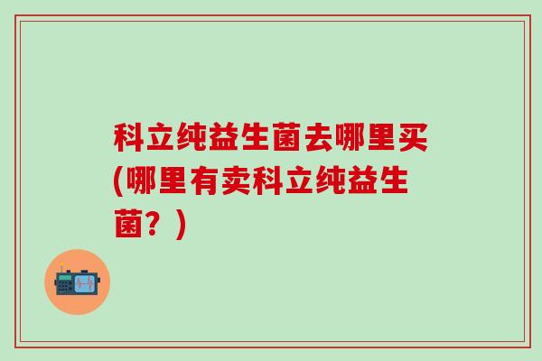 科立纯益生菌去哪里买(哪里有卖科立纯益生菌？)