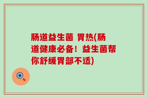 肠道益生菌 胃热(肠道健康必备！益生菌帮你舒缓胃部不适)