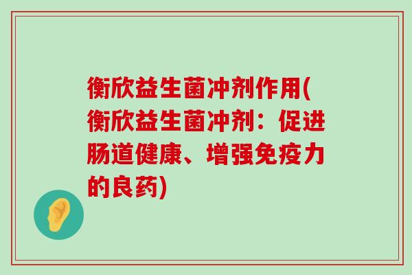 衡欣益生菌冲剂作用(衡欣益生菌冲剂：促进肠道健康、增强免疫力的良药)