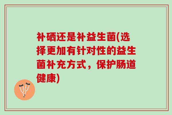 补硒还是补益生菌(选择更加有针对性的益生菌补充方式，保护肠道健康)