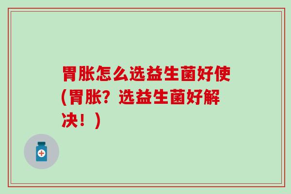 胃胀怎么选益生菌好使(胃胀？选益生菌好解决！)