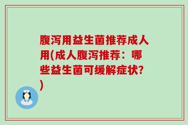 腹泻用益生菌推荐成人用(成人腹泻推荐：哪些益生菌可缓解症状？)