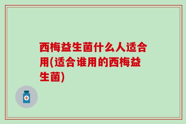 西梅益生菌什么人适合用(适合谁用的西梅益生菌)