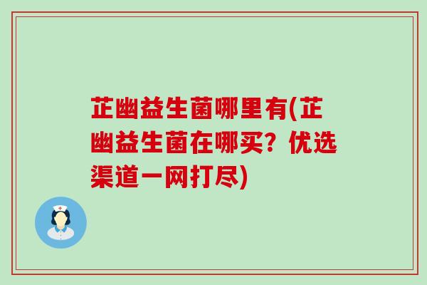 芷幽益生菌哪里有(芷幽益生菌在哪买？优选渠道一网打尽)