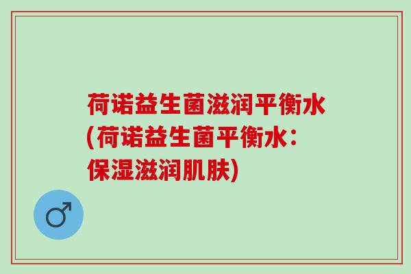 荷诺益生菌滋润平衡水(荷诺益生菌平衡水:保湿滋润) 荷诺益生菌滋润平衡水(荷诺益生菌平衡水:保湿滋润)
