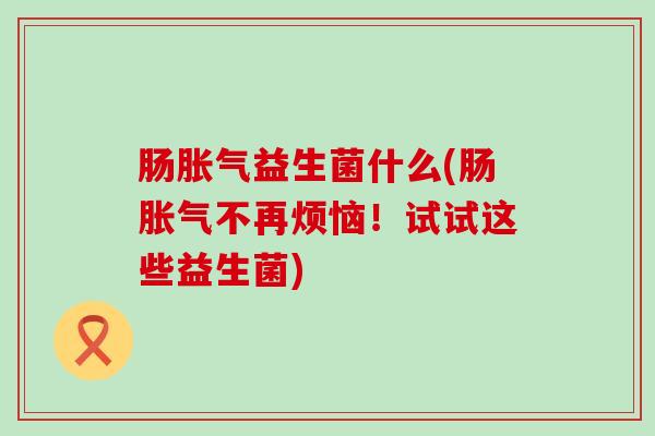 肠益生菌什么(肠不再烦恼!试试这些益生菌) 肠益生菌什么(肠不再烦恼!试试这些益生菌)