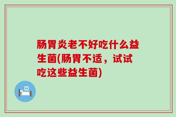 肠胃炎老不好吃什么益生菌(肠胃不适，试试吃这些益生菌)
