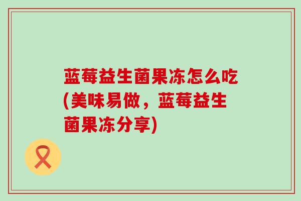 蓝莓益生菌果冻怎么吃(美味易做，蓝莓益生菌果冻分享)