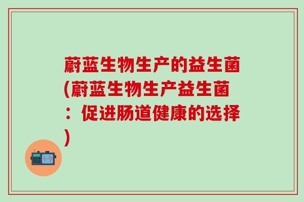 蔚蓝生物生产的益生菌(蔚蓝生物生产益生菌:促进肠道健康的选择) 蔚蓝生物生产的益生菌(蔚蓝生物生产益生菌:促进肠道健康的选择)
