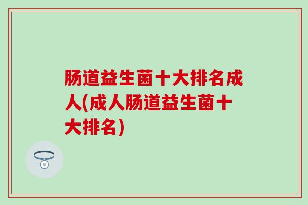 肠道益生菌十大排名成人(成人肠道益生菌十大排名)