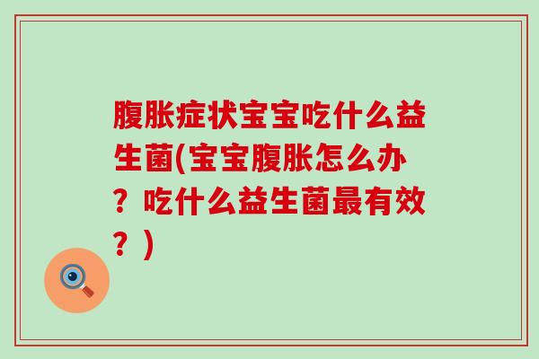 腹胀症状宝宝吃什么益生菌(宝宝腹胀怎么办？吃什么益生菌最有效？)