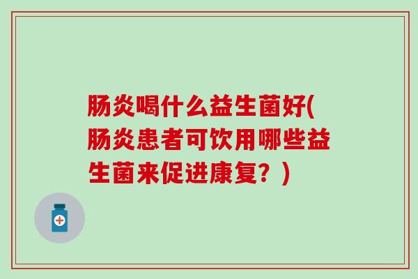 喝什么益生菌好(患者可饮用哪些益生菌来促进康复?) 喝什么益生菌好(患者可饮用哪些益生菌来促进康复?)