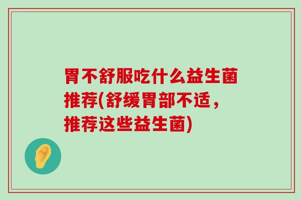 胃不舒服吃什么益生菌推荐(舒缓胃部不适，推荐这些益生菌)