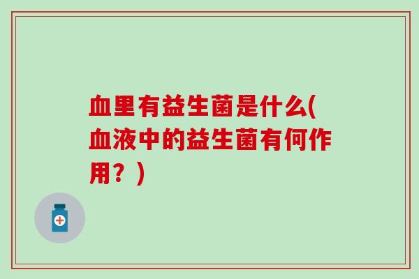 血里有益生菌是什么(血液中的益生菌有何作用？)