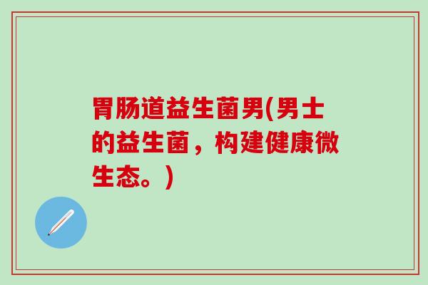 胃肠道益生菌男(男士的益生菌，构建健康微生态。)
