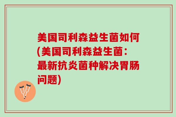 美国司利森益生菌如何(美国司利森益生菌：最新抗炎菌种解决胃肠问题)