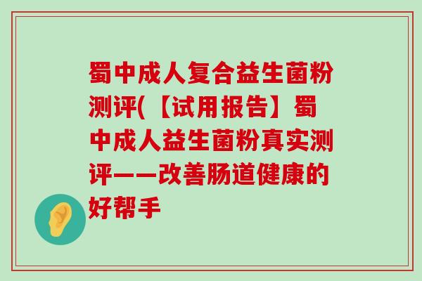 蜀中成人复合益生菌粉测评(【试用报告】蜀中成人益生菌粉真实测评——改善肠道健康的好帮手 蜀中成人复合益生菌粉测评(【试用报告】蜀中成人益生菌粉真实测评——改善肠道健康的好帮手