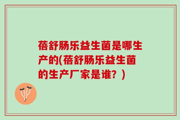 蓓舒肠乐益生菌是哪生产的(蓓舒肠乐益生菌的生产厂家是谁？)