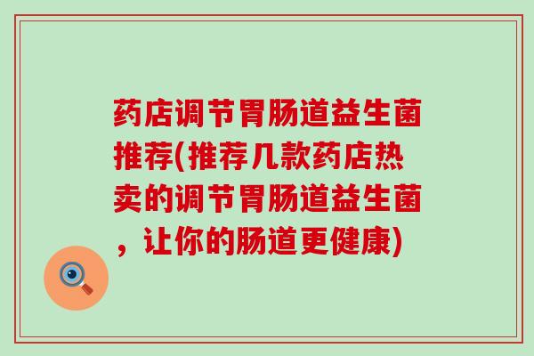 药店调节胃肠道益生菌推荐(推荐几款药店热卖的调节胃肠道益生菌，让你的肠道更健康)