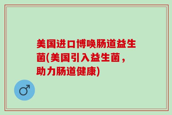美国进口博唤肠道益生菌(美国引入益生菌，助力肠道健康)