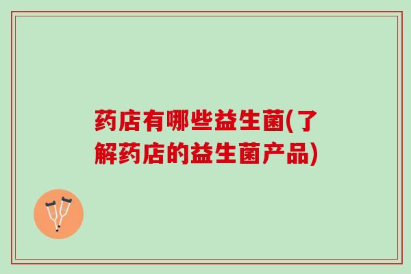 药店有哪些益生菌(了解药店的益生菌产品)