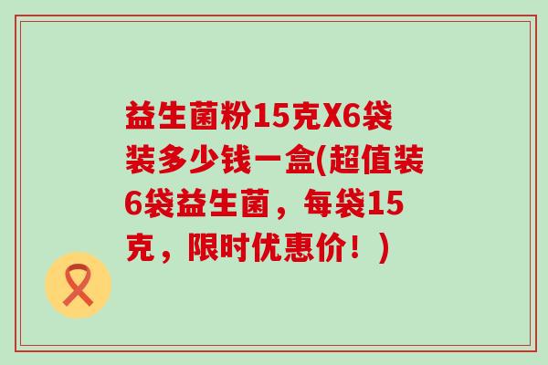 益生菌粉15克X6袋装多少钱一盒(超值装6袋益生菌，每袋15克，限时优惠价！)