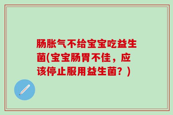 肠胀气不给宝宝吃益生菌(宝宝肠胃不佳，应该停止服用益生菌？)