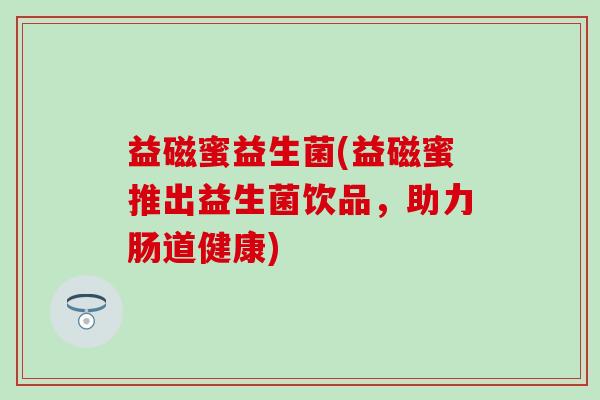 益磁蜜益生菌(益磁蜜推出益生菌饮品，助力肠道健康)