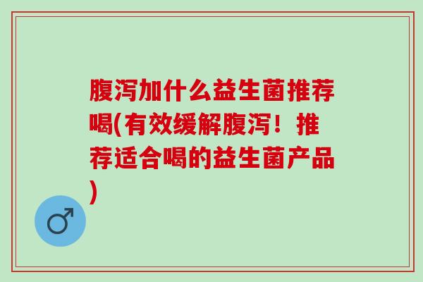 腹泻加什么益生菌推荐喝(有效缓解腹泻！推荐适合喝的益生菌产品)