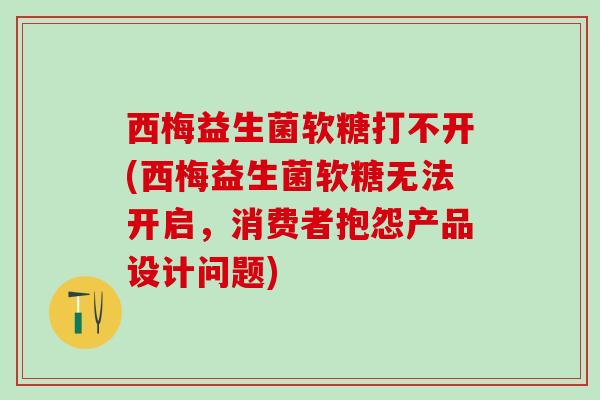 西梅益生菌软糖打不开(西梅益生菌软糖无法开启，消费者抱怨产品设计问题)