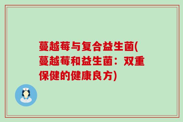 蔓越莓与复合益生菌(蔓越莓和益生菌：双重保健的健康良方)
