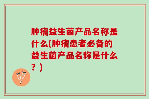肿瘤益生菌产品名称是什么(肿瘤患者必备的益生菌产品名称是什么？)