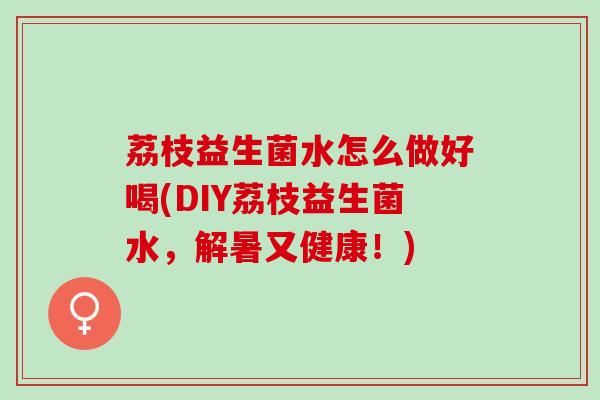荔枝益生菌水怎么做好喝(DIY荔枝益生菌水，解暑又健康！)
