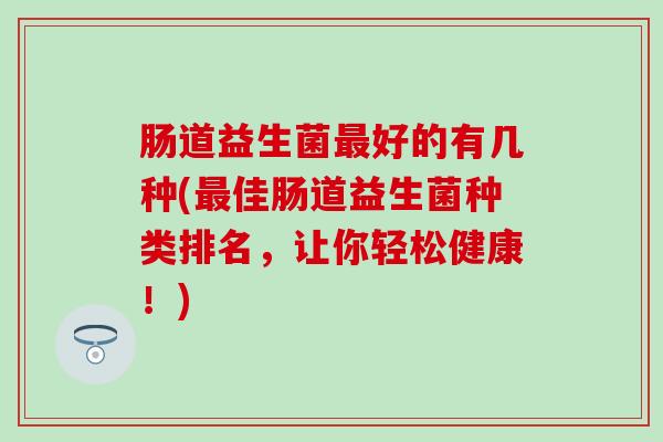 肠道益生菌最好的有几种(最佳肠道益生菌种类排名，让你轻松健康！)