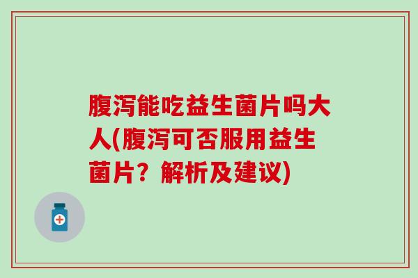 腹泻能吃益生菌片吗大人(腹泻可否服用益生菌片？解析及建议)