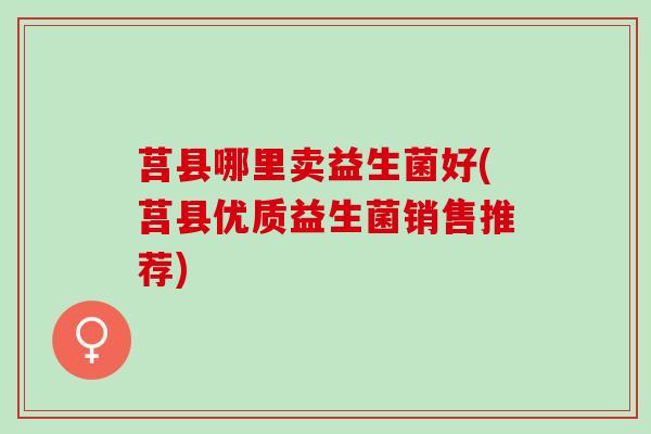 莒县哪里卖益生菌好(莒县优质益生菌销售推荐)
