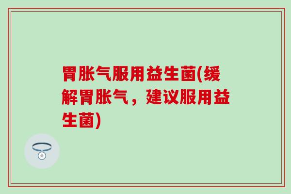 胃胀气服用益生菌(缓解胃胀气，建议服用益生菌)