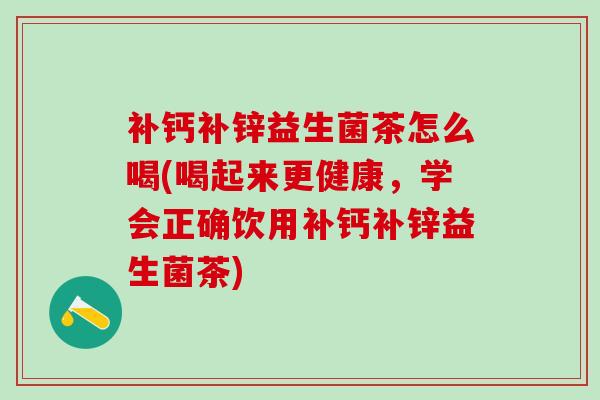 补钙补锌益生菌茶怎么喝(喝起来更健康，学会正确饮用补钙补锌益生菌茶)