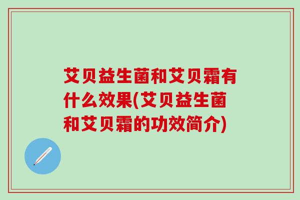 艾贝益生菌和艾贝霜有什么效果(艾贝益生菌和艾贝霜的功效简介)