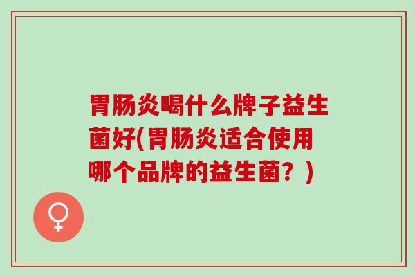 胃肠炎喝什么牌子益生菌好(胃肠炎适合使用哪个品牌的益生菌？)