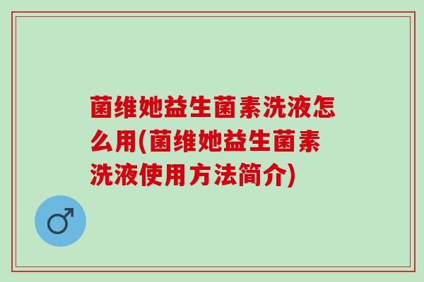 菌维她益生菌素洗液怎么用(菌维她益生菌素洗液使用方法简介)
