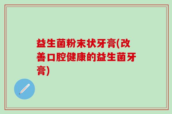 益生菌粉末状牙膏(改善口腔健康的益生菌牙膏)