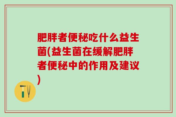 肥胖者便秘吃什么益生菌(益生菌在缓解肥胖者便秘中的作用及建议)