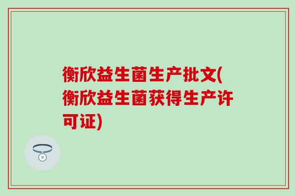 衡欣益生菌生产批文(衡欣益生菌获得生产许可证)