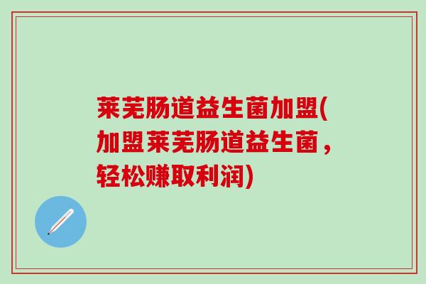 莱芜肠道益生菌加盟(加盟莱芜肠道益生菌,轻松赚取利润) 莱芜肠道益生菌加盟(加盟莱芜肠道益生菌,轻松赚取利润)