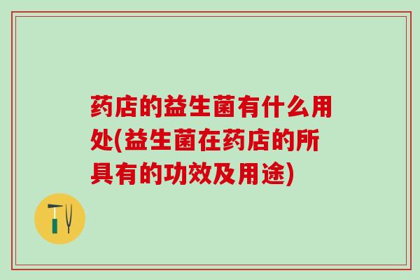 药店的益生菌有什么用处(益生菌在药店的所具有的功效及用途)