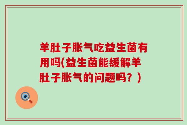 羊肚子胀气吃益生菌有用吗(益生菌能缓解羊肚子胀气的问题吗？)