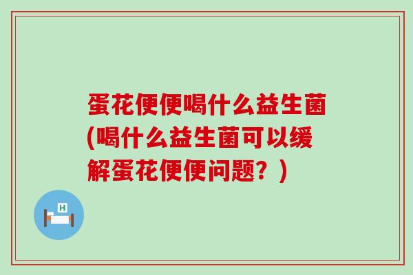蛋花便便喝什么益生菌(喝什么益生菌可以缓解蛋花便便问题？)